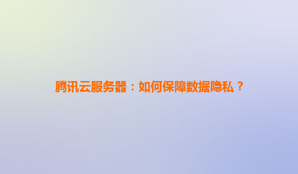 腾讯云服务器：如何保障数据隐私？