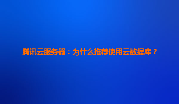 腾讯云服务器：为什么推荐使用云数据库？