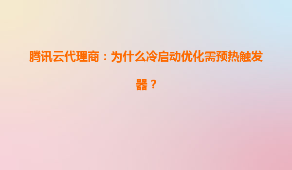 腾讯云代理商：为什么冷启动优化需预热触发器？