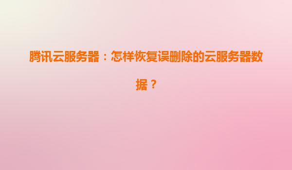 腾讯云服务器：怎样恢复误删除的云服务器数据？