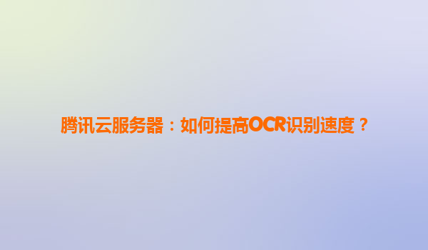 腾讯云服务器：如何提高OCR识别速度？