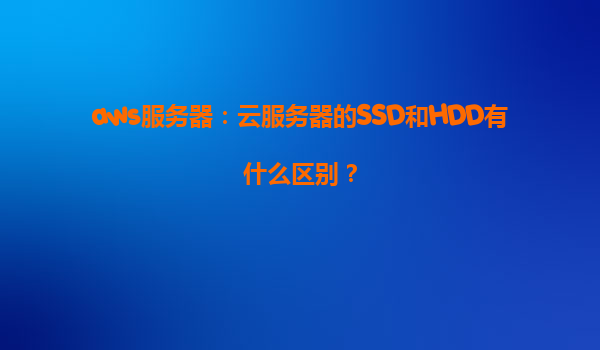 aws服务器：云服务器的SSD和HDD有什么区别？