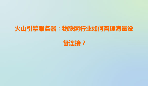 火山引擎服务器：物联网行业如何管理海量设备连接？