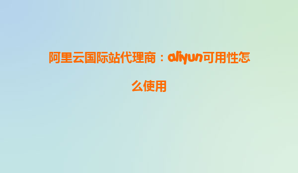 阿里云国际站代理商：aliyun可用性怎么使用