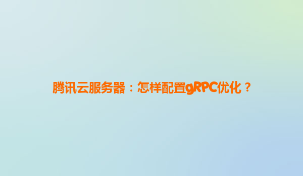 腾讯云服务器：怎样配置gRPC优化？