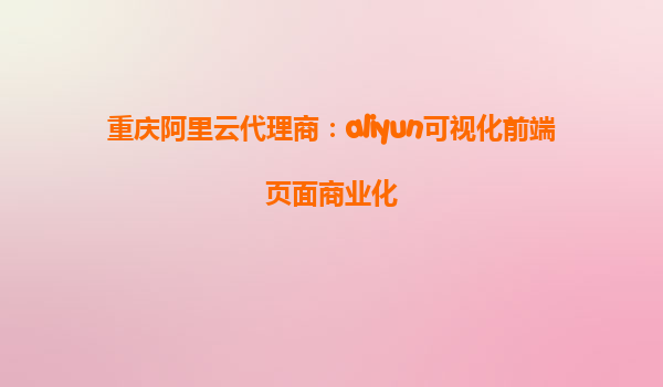 重庆阿里云代理商：aliyun可视化前端页面商业化