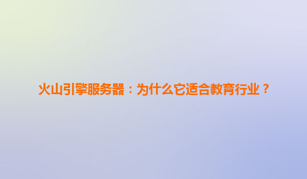 火山引擎服务器：为什么它适合教育行业？