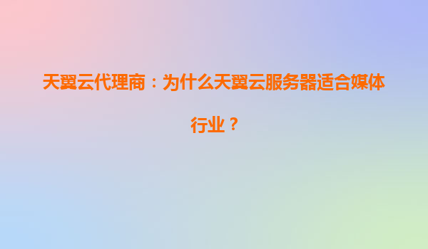 天翼云代理商：为什么天翼云服务器适合媒体行业？