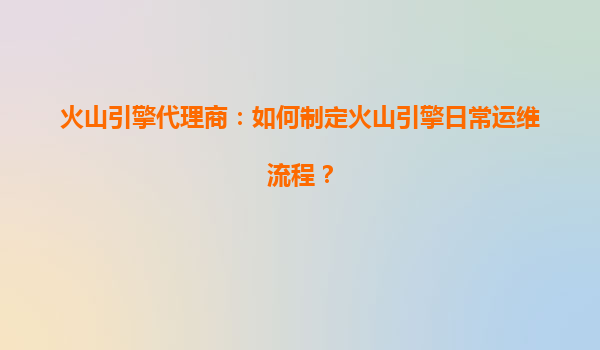 火山引擎代理商：如何制定火山引擎日常运维流程？