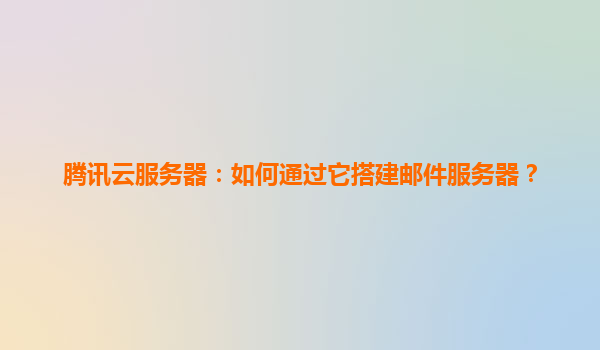 腾讯云服务器：如何通过它搭建邮件服务器？
