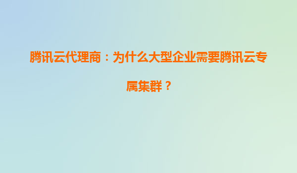 腾讯云代理商：为什么大型企业需要腾讯云专属集群？