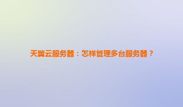 天翼云服务器：怎样管理多台服务器？