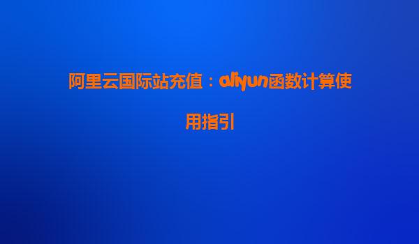 阿里云国际站充值：aliyun函数计算使用指引
