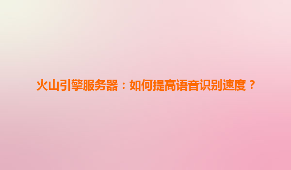 火山引擎服务器：如何提高语音识别速度？