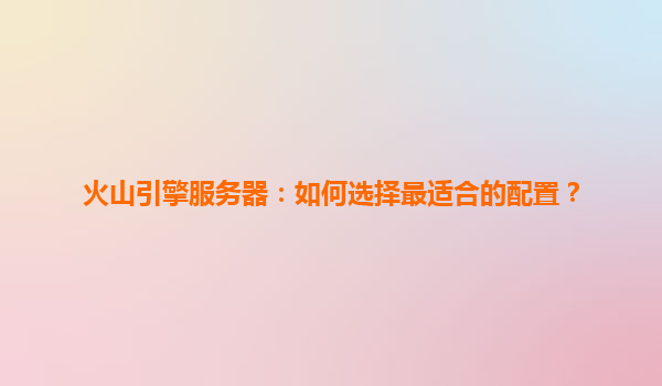 火山引擎服务器：如何选择最适合的配置？