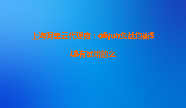 上海阿里云代理商：aliyun负载均衡SLB有试用的么