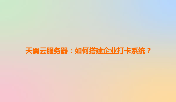天翼云服务器：如何搭建企业打卡系统？