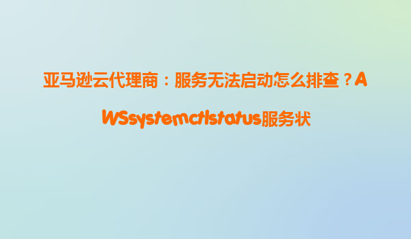 亚马逊云代理商：服务无法启动怎么排查？AWSsystemctlstatus服务状态检查