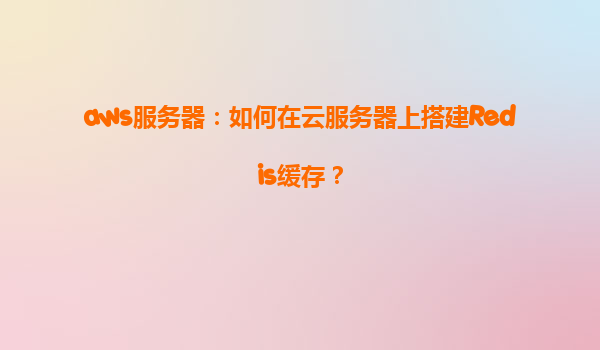 aws服务器：如何在云服务器上搭建Redis缓存？