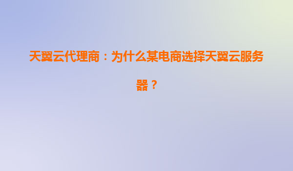 天翼云代理商：为什么某电商选择天翼云服务器？