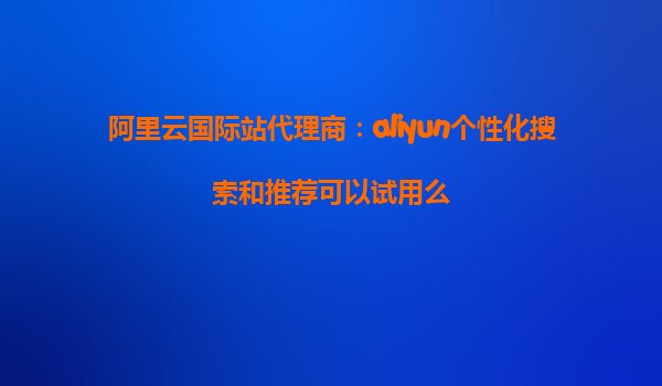 阿里云国际站代理商：aliyun个性化搜索和推荐可以试用么