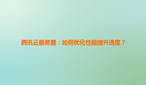 腾讯云服务器：如何优化性能提升速度？