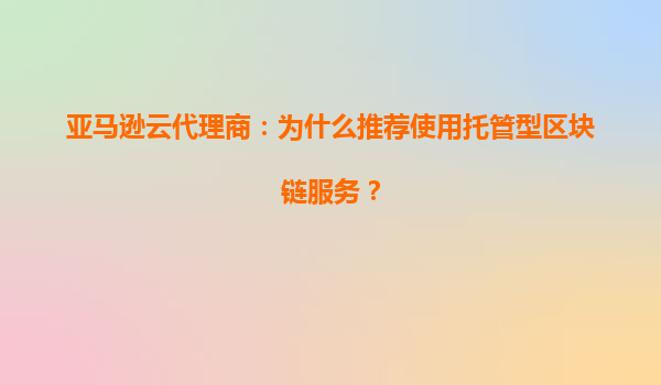 亚马逊云代理商：为什么推荐使用托管型区块链服务？