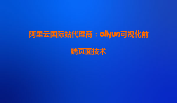 阿里云国际站代理商：aliyun可视化前端页面技术