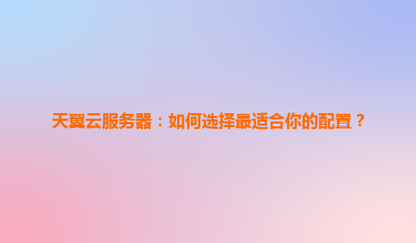 天翼云服务器：如何选择最适合你的配置？
