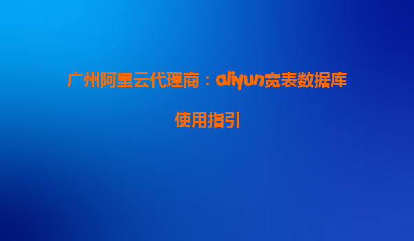 广州阿里云代理商：aliyun宽表数据库使用指引