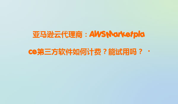 亚马逊云代理商：AWSMarketplace第三方软件如何计费？能试用吗？‌