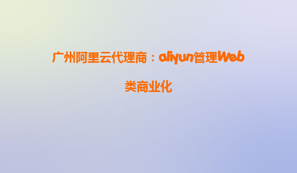 广州阿里云代理商：aliyun管理Web类商业化