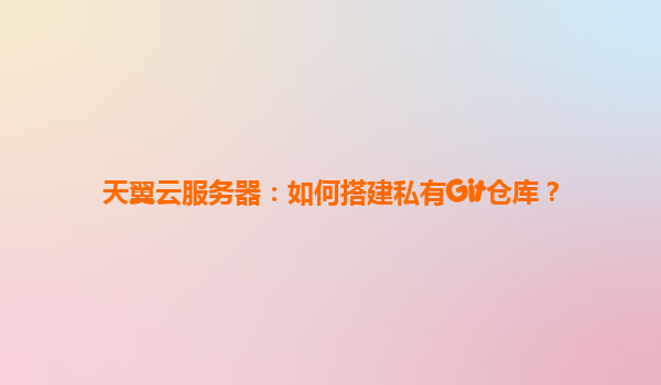 天翼云服务器：如何搭建私有Git仓库？