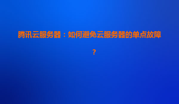 腾讯云服务器：如何避免云服务器的单点故障？
