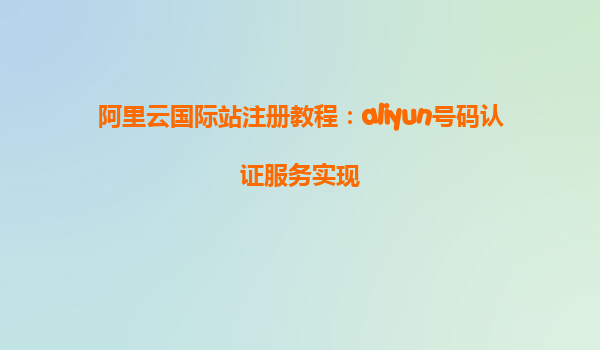 阿里云国际站注册教程：aliyun号码认证服务实现
