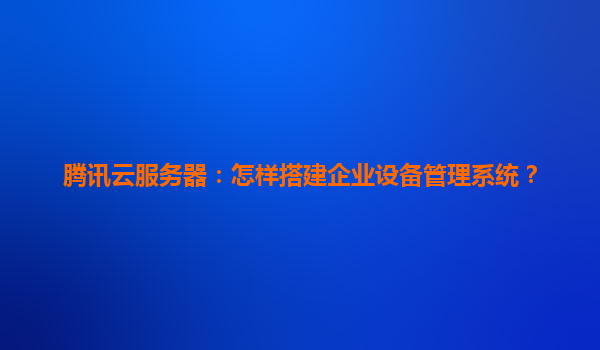 腾讯云服务器：怎样搭建企业设备管理系统？
