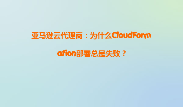 亚马逊云代理商：为什么CloudFormation部署总是失败？