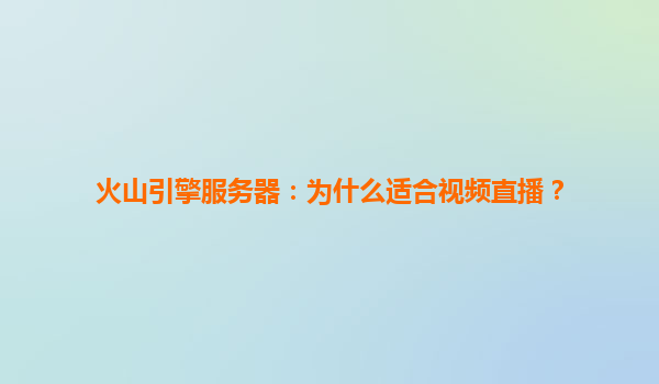 火山引擎服务器：为什么适合视频直播？
