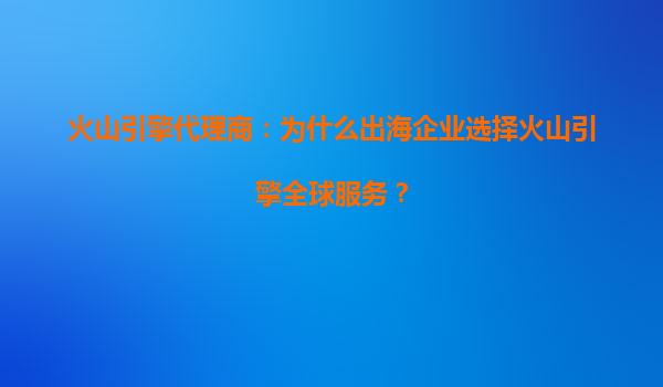 火山引擎代理商：为什么出海企业选择火山引擎全球服务？