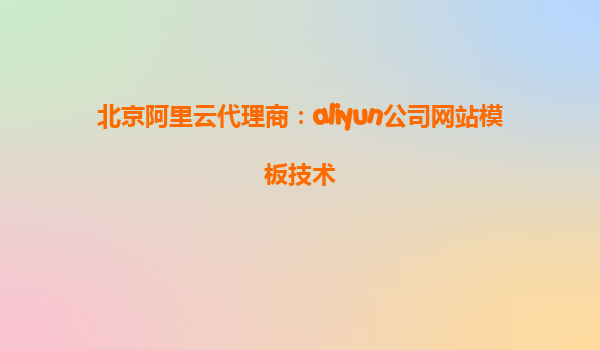 北京阿里云代理商：aliyun公司网站模板技术