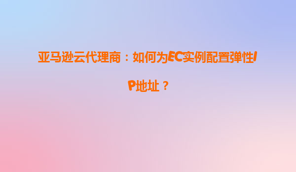 亚马逊云代理商：如何为EC实例配置弹性IP地址？