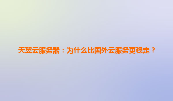 天翼云服务器：为什么比国外云服务更稳定？