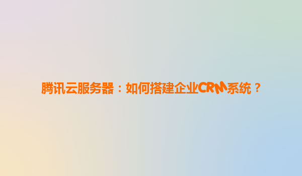 腾讯云服务器：如何搭建企业CRM系统？