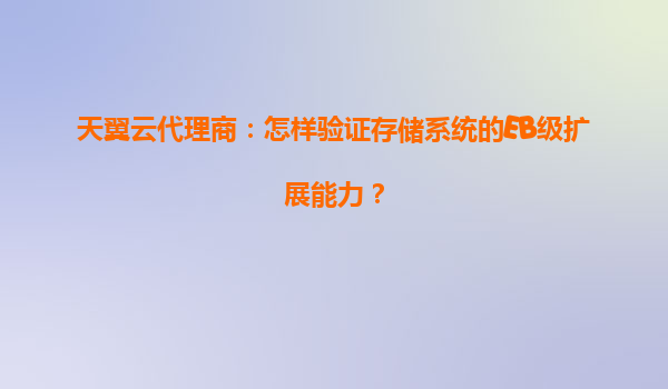 天翼云代理商：怎样验证存储系统的EB级扩展能力？