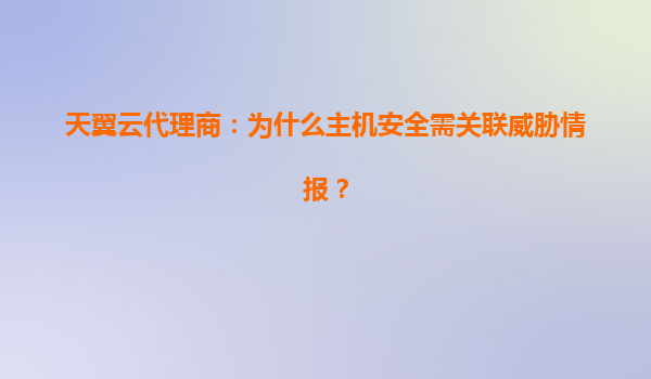 天翼云代理商：为什么主机安全需关联威胁情报？