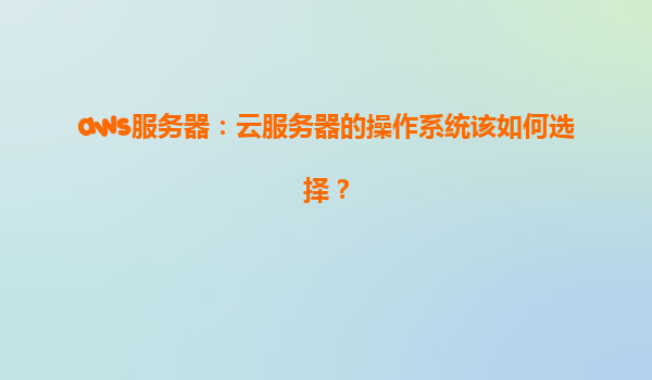 aws服务器：云服务器的操作系统该如何选择？