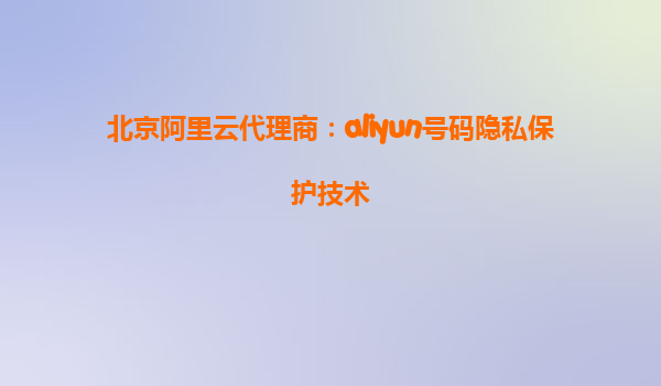 北京阿里云代理商：aliyun号码隐私保护技术