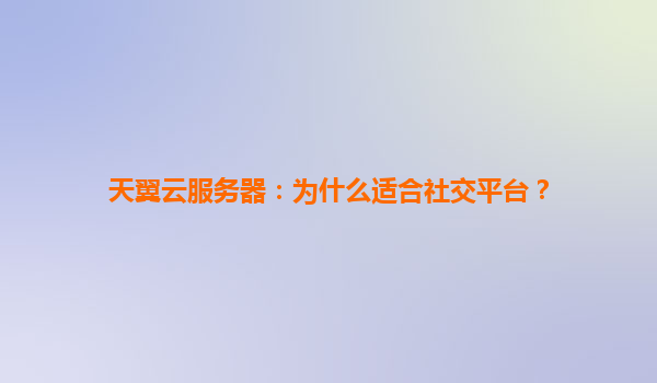 天翼云服务器：为什么适合社交平台？