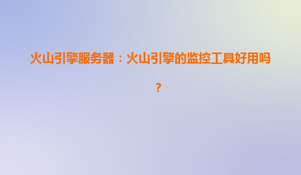 火山引擎服务器：火山引擎的监控工具好用吗？