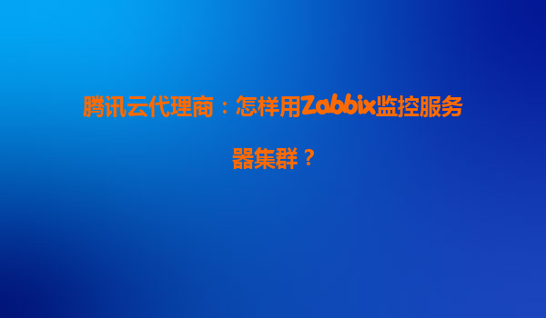 腾讯云代理商：怎样用Zabbix监控服务器集群？